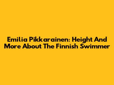 Emilia Pikkarainen: Height And More About The Finnish Swimmer