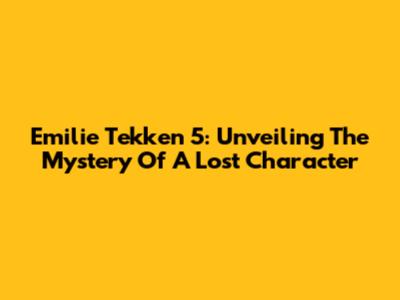 Emilie Tekken 5: Unveiling The Mystery Of A Lost Character