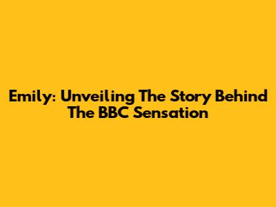 Emily: Unveiling The Story Behind The BBC Sensation