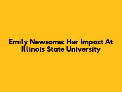 Emily Newsome: Her Impact At Illinois State University