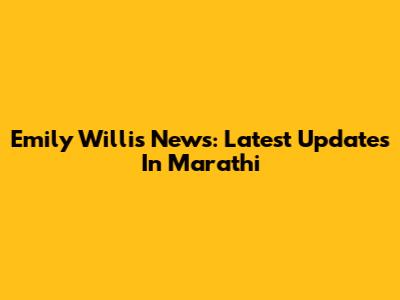 Emily Willis News: Latest Updates In Marathi