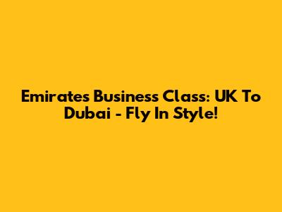 Emirates Business Class: UK To Dubai - Fly In Style!