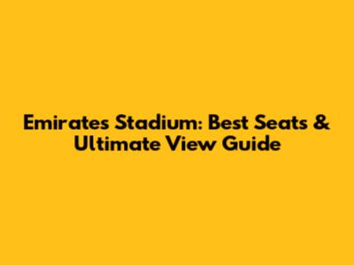 Emirates Stadium: Best Seats & Ultimate View Guide