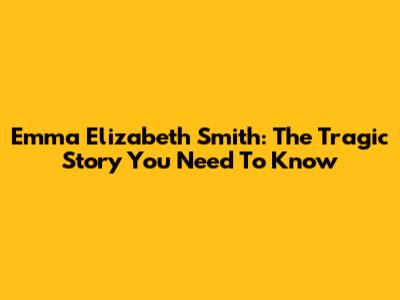 Emma Elizabeth Smith: The Tragic Story You Need To Know