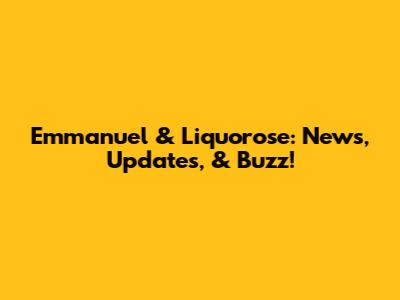 Emmanuel & Liquorose: News, Updates, & Buzz!
