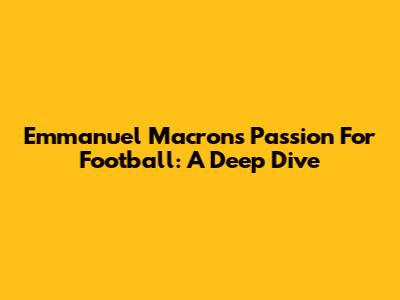 Emmanuel Macron's Passion For Football: A Deep Dive