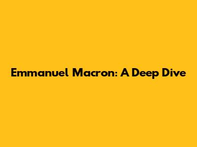 Emmanuel Macron: A Deep Dive