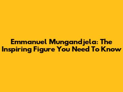 Emmanuel Mungandjela: The Inspiring Figure You Need To Know