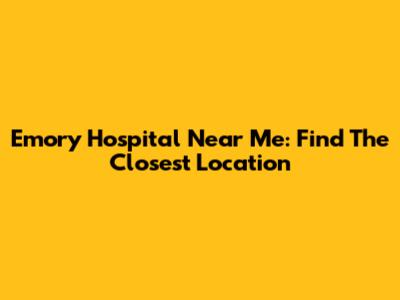 Emory Hospital Near Me: Find The Closest Location
