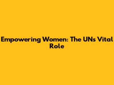 Empowering Women: The UN's Vital Role