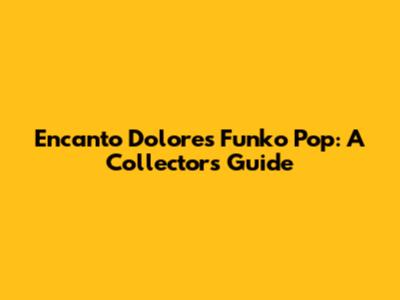 Encanto Dolores Funko Pop: A Collector's Guide