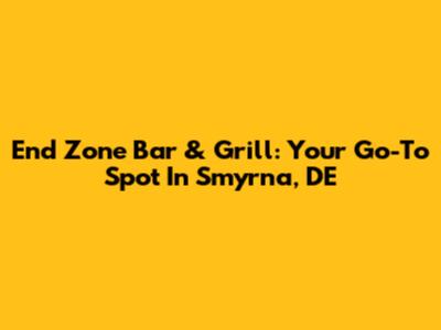 End Zone Bar & Grill: Your Go-To Spot In Smyrna, DE