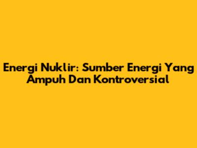 Energi Nuklir: Sumber Energi Yang Ampuh Dan Kontroversial