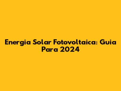 Energia Solar Fotovoltaica: Guia Para 2024
