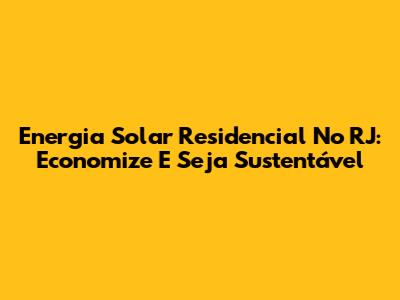 Energia Solar Residencial No RJ: Economize E Seja Sustentável