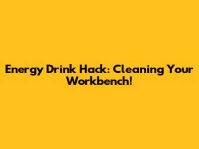 Energy Drink Hack: Cleaning Your Workbench!