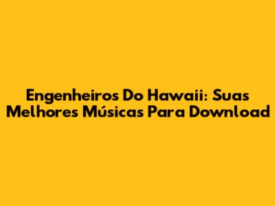 Engenheiros Do Hawaii: Suas Melhores Músicas Para Download