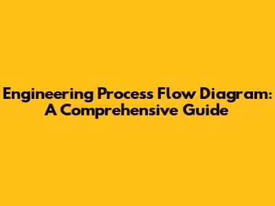 Engineering Process Flow Diagram: A Comprehensive Guide