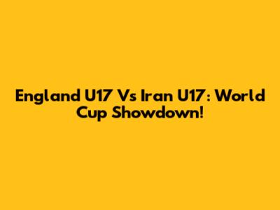 England U17 Vs Iran U17: World Cup Showdown!