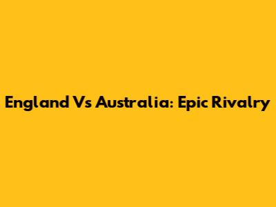 England Vs Australia: Epic Rivalry
