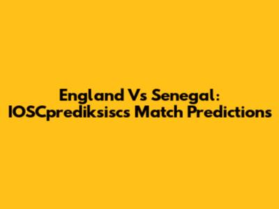England Vs Senegal: IOSCprediksisc's Match Predictions