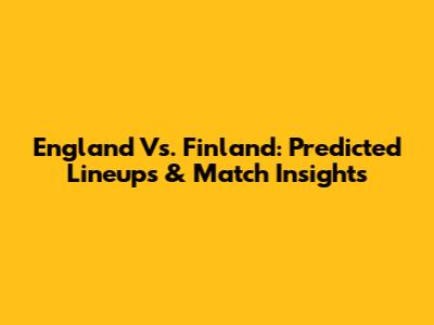 England Vs. Finland: Predicted Lineups & Match Insights