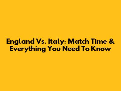 England Vs. Italy: Match Time & Everything You Need To Know
