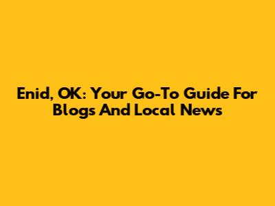 Enid, OK: Your Go-To Guide For Blogs And Local News
