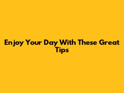 Enjoy Your Day With These Great Tips