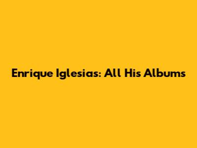 Enrique Iglesias: All His Albums