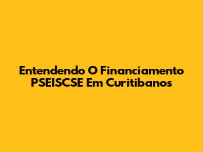 Entendendo O Financiamento PSEISCSE Em Curitibanos