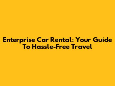Enterprise Car Rental: Your Guide To Hassle-Free Travel