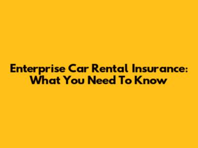 Enterprise Car Rental Insurance: What You Need To Know