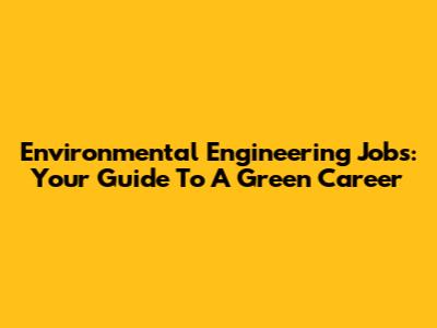Environmental Engineering Jobs: Your Guide To A Green Career