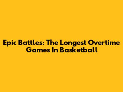 Epic Battles: The Longest Overtime Games In Basketball