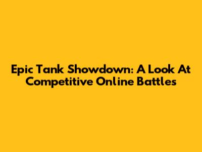 Epic Tank Showdown: A Look At Competitive Online Battles