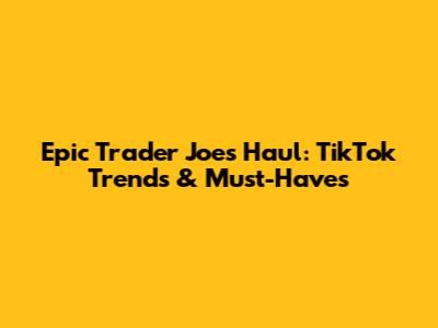 Epic Trader Joe's Haul: TikTok Trends & Must-Haves