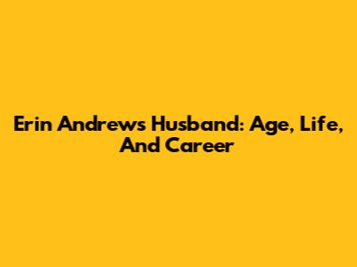 Erin Andrews' Husband: Age, Life, And Career