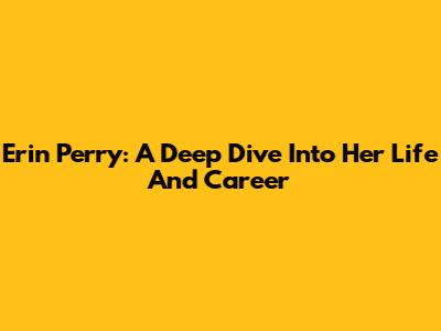 Erin Perry: A Deep Dive Into Her Life And Career