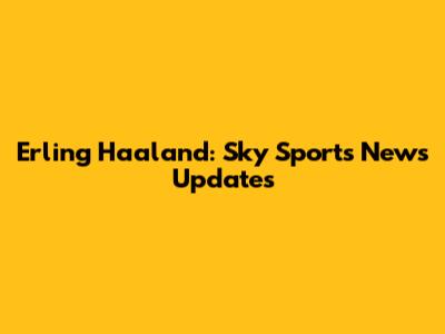 Erling Haaland: Sky Sports News Updates