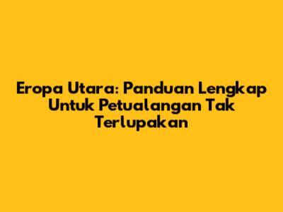 Eropa Utara: Panduan Lengkap Untuk Petualangan Tak Terlupakan