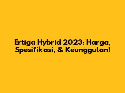 Ertiga Hybrid 2023: Harga, Spesifikasi, & Keunggulan!