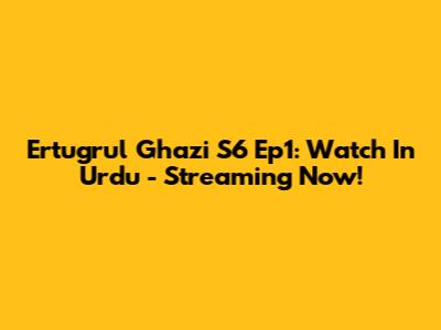 Ertugrul Ghazi S6 Ep1: Watch In Urdu - Streaming Now!