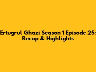 Ertugrul Ghazi Season 1 Episode 25: Recap & Highlights