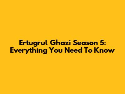 Ertugrul Ghazi Season 5: Everything You Need To Know