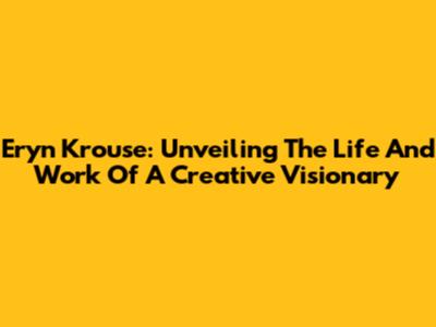 Eryn Krouse: Unveiling The Life And Work Of A Creative Visionary