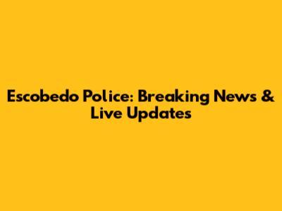Escobedo Police: Breaking News & Live Updates