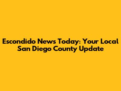 Escondido News Today: Your Local San Diego County Update