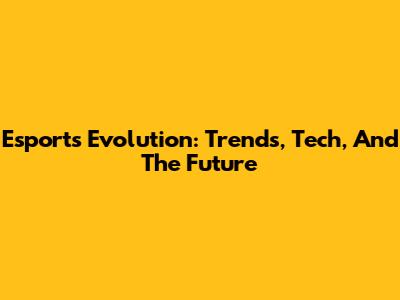 Esports Evolution: Trends, Tech, And The Future