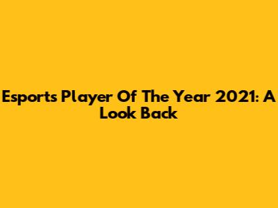 Esports Player Of The Year 2021: A Look Back